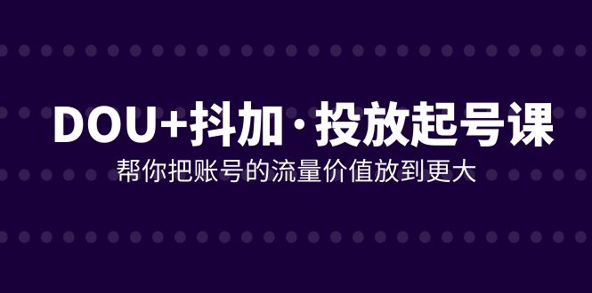 图片[1]-DOU+抖加投放起号课，21节课帮你提升账号流量价值-隆盛的微博