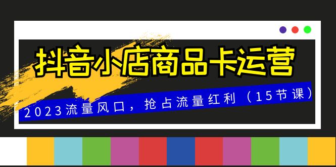 图片[1]-抖音小店商品卡运营，2023流量风口，抢占流量红利（15节课）-隆盛的微博