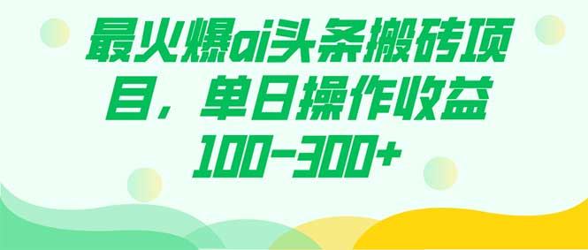 （7560期）最火爆ai头条搬砖项目，单日操作收益100-300+插图