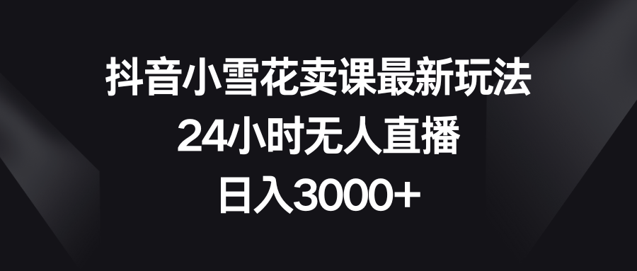 图片[1]-抖音小雪花卖课最新玩法！24小时无人直播，日入3000+！【课程目录附】-隆盛的微博