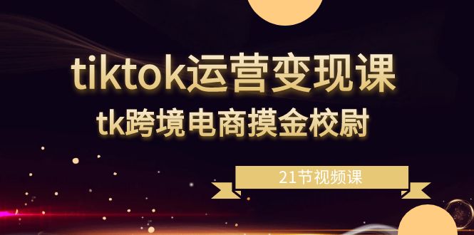 图片[1]-TikTok运营变现课：TK跨境电商摸金校尉，21节视频课程详解-隆盛的微博