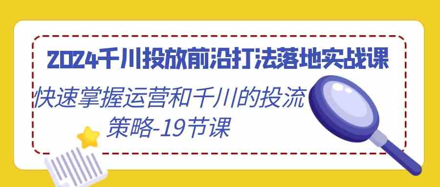 图片[1]-2024千川投放前沿打法落地实战课，快速掌握运营和千川的投流策略-19节课-隆盛的微博