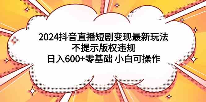 图片[1]-2024抖音直播短剧变现最新玩法，小白可操作，零基础日入600+，不违规版权提示-隆盛的微博