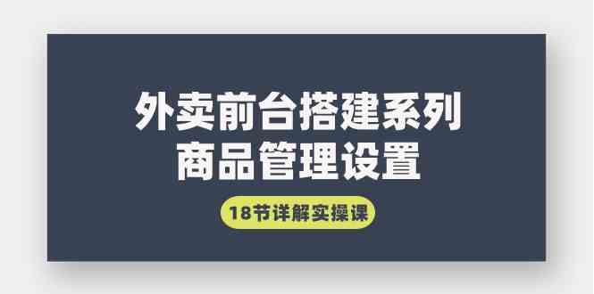 图片[1]-外卖前台搭建系列｜商品管理设置，18节详解实操课，快速掌握外卖平台操作技巧！-隆盛的微博