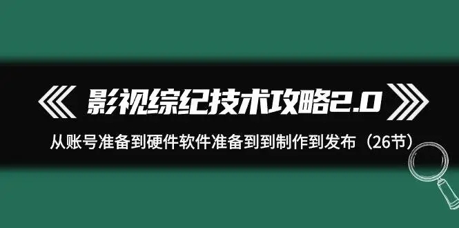 图片[1]-影视综纪技术攻略2.0：从账号准备到硬件软件准备到制作到发布，26节详细教程！-隆盛的微博