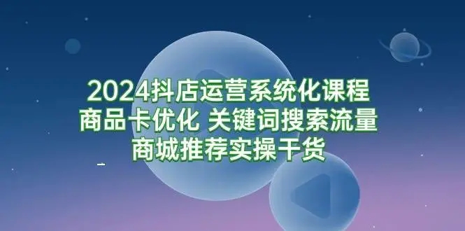 图片[1]-2024抖店运营系统化课程：商品卡优化、关键词搜索流量、商城推荐实操干货-隆盛的微博