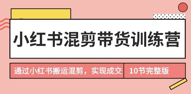 图片[1]-小红书混剪带货训练营，通过小红书搬运混剪，实现成交（10节课完结版）-隆盛的微博