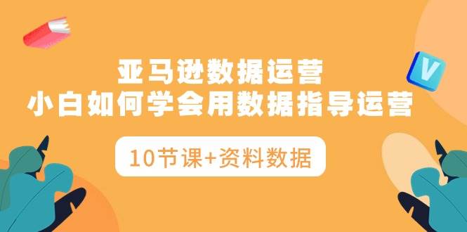 图片[1]-亚马逊数据运营，小白如何学会用数据指导运营（10节课+资料数据）-隆盛的微博