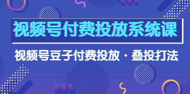 图片[1]-视频号付费投放系统课，视频号豆子付费投放·叠投打法（高清视频课）-隆盛的微博