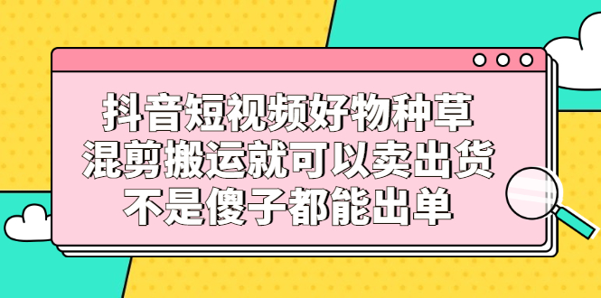 抖音短视频好物种草，混剪搬运就可以卖出货，不是傻子都能出单-隆盛的微博