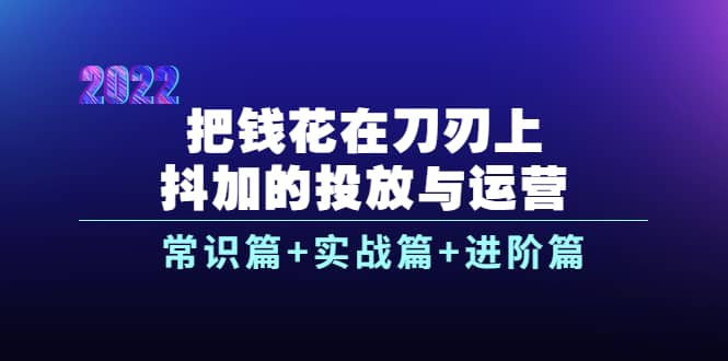 图片[1]-把钱花在刀刃上，抖加的投放与运营：常识篇+实战篇+进阶篇（28节课）-隆盛的微博