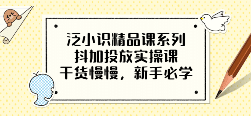 图片[1]-泛小识精品课系列：抖加投放实操课，干货慢慢，新手必学（12节视频课）-隆盛的微博