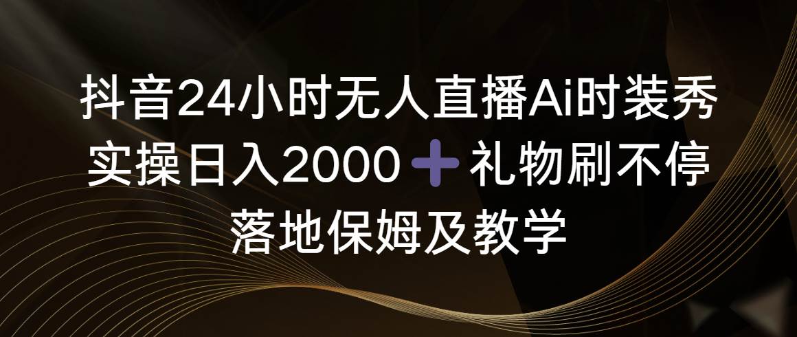 图片[1]-抖音24小时无人直播Ai时装秀，实操日入2000+，礼物刷不停，落地保姆及教学-隆盛的微博