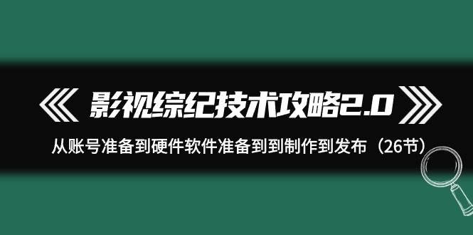 图片[1]-影视 综纪技术攻略2.0：从账号准备到硬件软件准备到到制作到发布（26节）-隆盛的微博