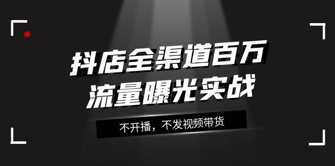 图片[1]-抖店-全渠道百万流量曝光实战，不开播，不发视频带货（16节课）-隆盛的微博