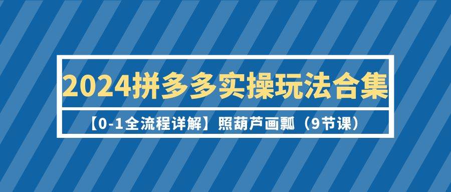 图片[1]-2024拼多多实操玩法合集【0-1全流程详解】照葫芦画瓢（9节课）-隆盛的微博