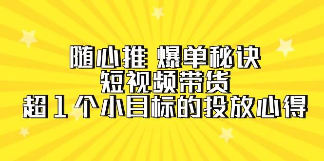 图片[1]-随心推 爆单秘诀，短视频带货-超1个小目标的投放心得（7节视频课）-隆盛的微博