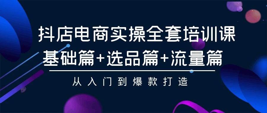 图片[1]-抖店电商实操全套培训课：基础篇+选品篇+流量篇，从入门到爆款打造-隆盛的微博