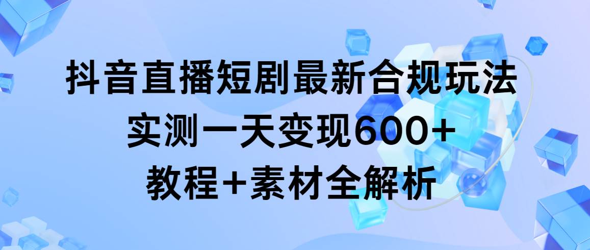 图片[1]-抖音直播短剧最新合规玩法，实测一天变现600+，教程+素材全解析-隆盛的微博