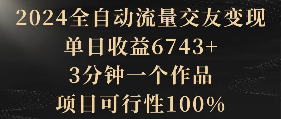 图片[1]-2024全自动流量交友变现，单日收益6743+，3分钟一个作品，项目可行性100%-隆盛的微博