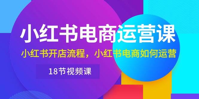 图片[1]-小红书·电商运营课：小红书开店流程，小红书电商如何运营（18节视频课）-隆盛的微博