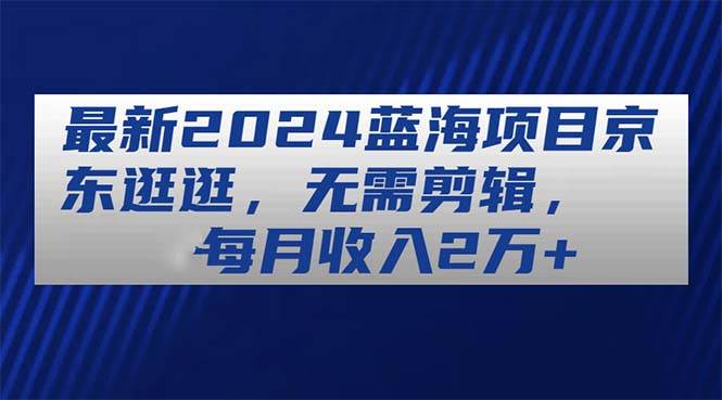 图片[1]-最新2024蓝海项目京东逛逛，无需剪辑，每月收入2万+-隆盛的微博