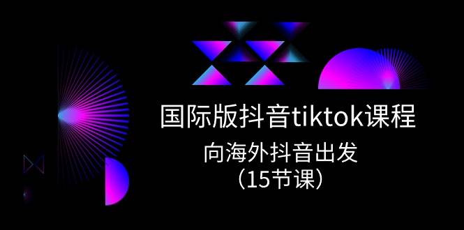 图片[1]-国际版 抖音tiktok实战课程，向海外抖音出发（15节课）-隆盛的微博