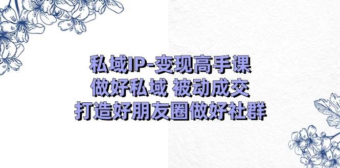 图片[1]-私域IP-变现高手课：做好私域 被动成交，打造好朋友圈做好社群（18节）-隆盛的微博