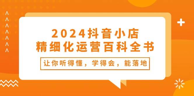 图片[1]-2024抖音小店-精细化运营百科全书：让你听得懂，学得会，能落地（34节课）-隆盛的微博