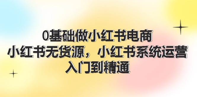 图片[1]-0基础做小红书电商，小红书无货源，小红书系统运营，入门到精通 (70节)-隆盛的微博